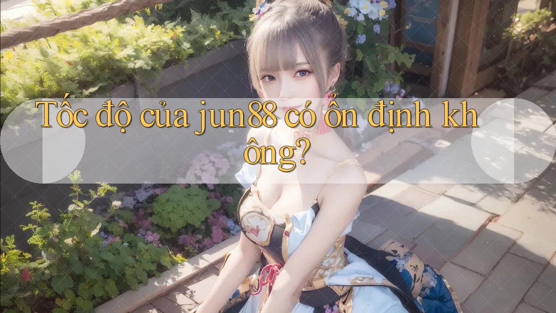 Tốc độ của jun88 có ổn định không? Tốc độ của jun88 có ổn định không?