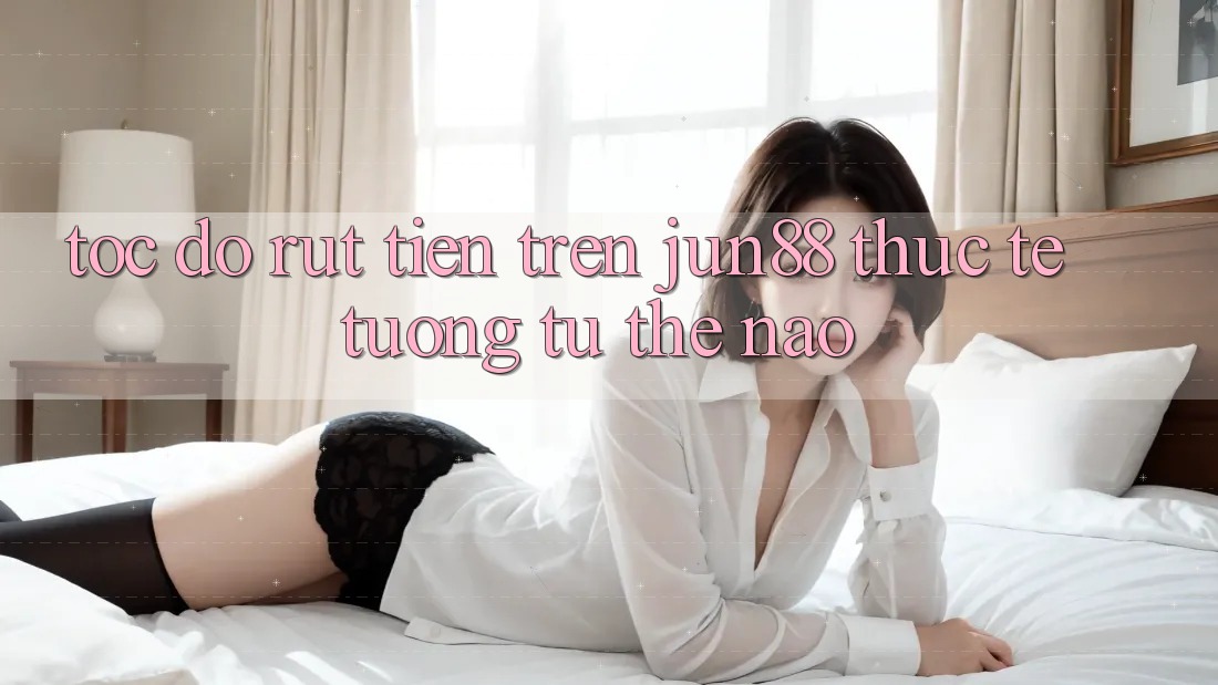 Tốc độ rút tiền trên jun88 thực tế tương tự thế nào? Tốc độ rút tiền trên jun88 thực tế tương tự thế nào?