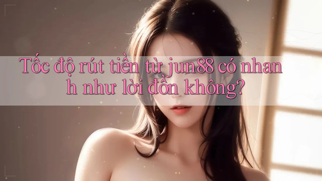 Tốc độ rút tiền từ jun88 có nhanh như lời đồn không? Tốc độ rút tiền từ jun88 có nhanh như lời đồn không?