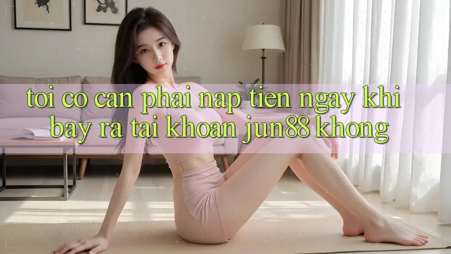 Tôi có cần phải nạp tiền ngay khi bày ra tài khoản Jun88 không? Tôi có cần phải nạp tiền ngay khi bày ra tài khoản Jun88 không?
