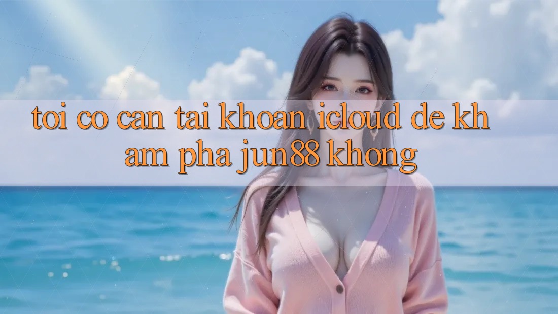 Tôi có cần tài khoản iCloud để khám phá jun88 không?