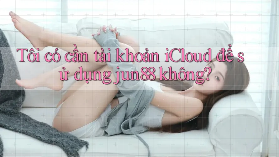 Tôi có cần tài khoản iCloud để sử dụng jun88 không? Tôi có cần tài khoản iCloud để sử dụng jun88 không?