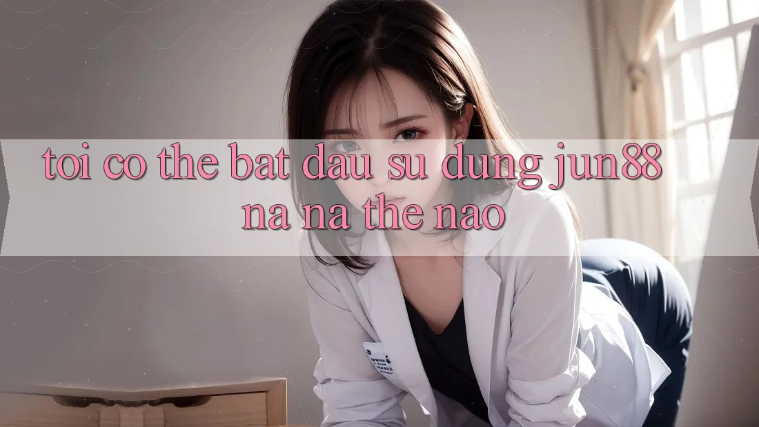 Tôi có thể bắt đầu sử dụng jun88 na ná thế nào? Tôi có thể bắt đầu sử dụng jun88 na ná thế nào?