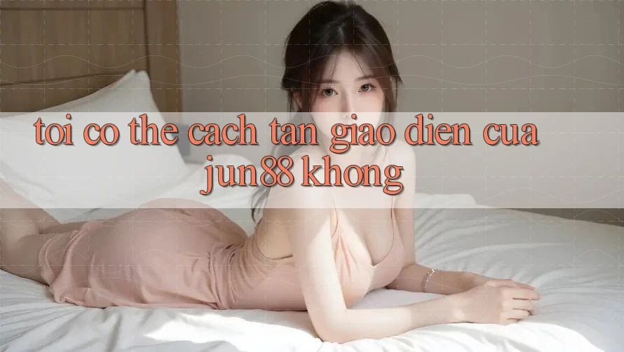 Tôi có thể cách tân giao diện của jun88 không? Tôi có thể cách tân giao diện của jun88 không?