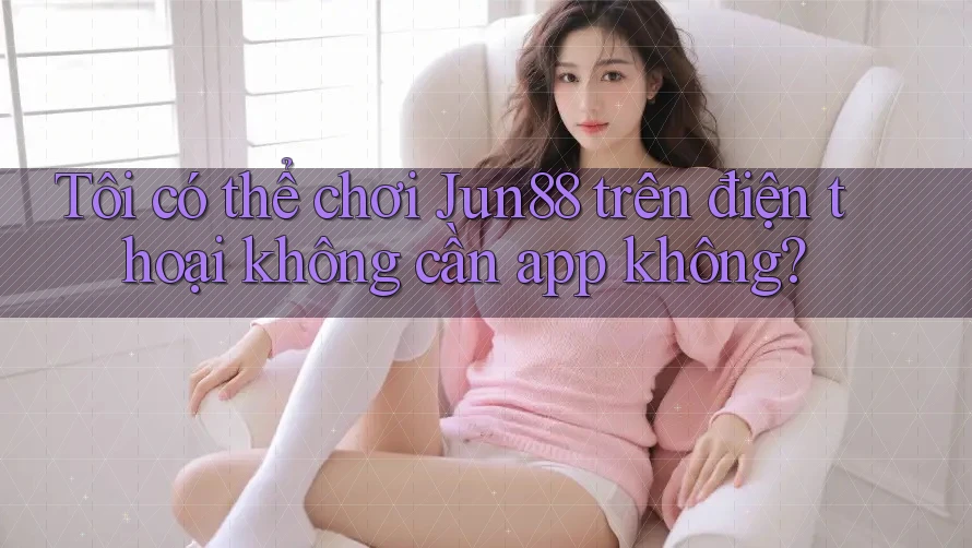 Tôi có thể chơi Jun88 trên điện thoại không cần app không? Tôi có thể chơi Jun88 trên điện thoại không cần app không?