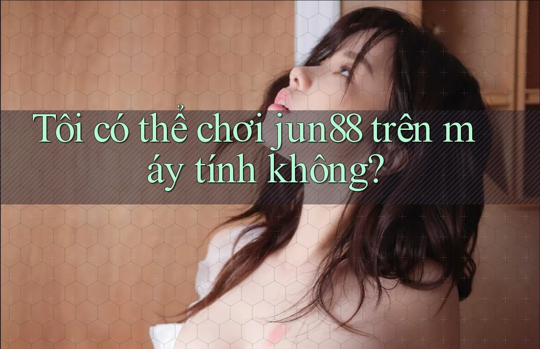Tôi có thể chơi jun88 trên máy tính không? Tôi có thể chơi jun88 trên máy tính không?
