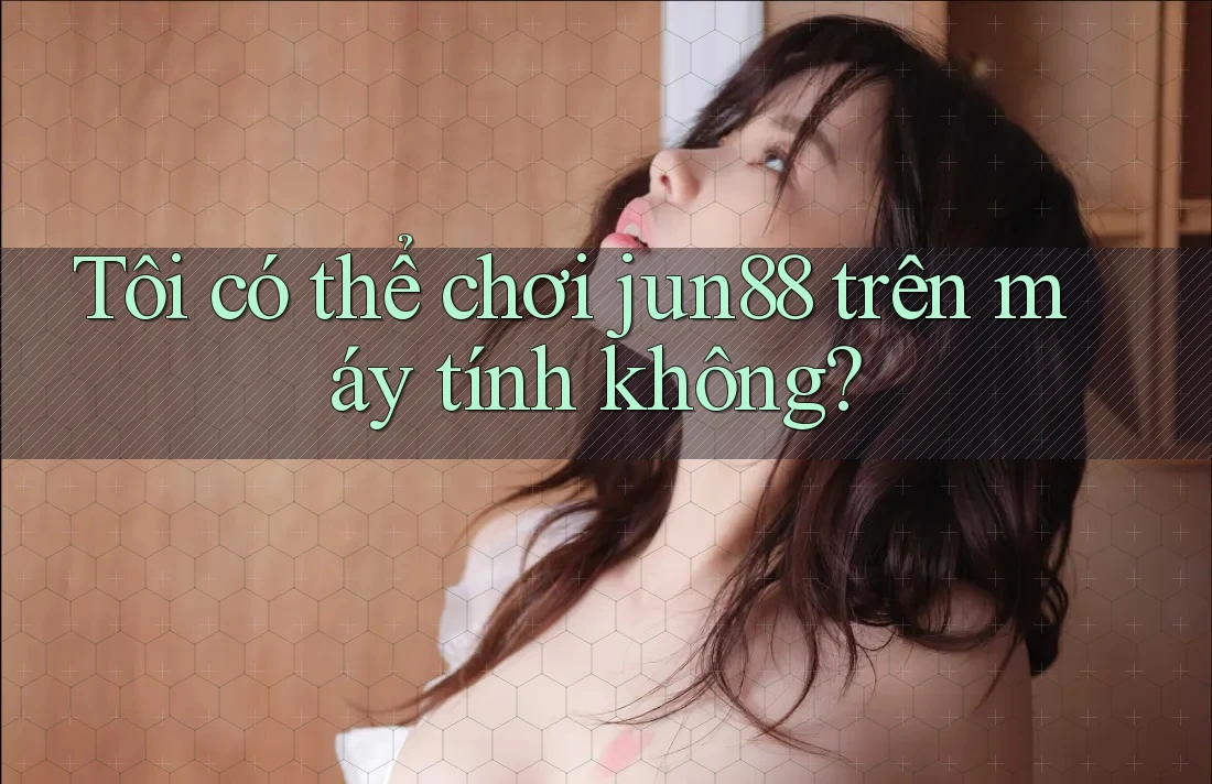 Tôi có thể chơi jun88 trên máy tính không? Tôi có thể chơi jun88 trên máy tính không?
