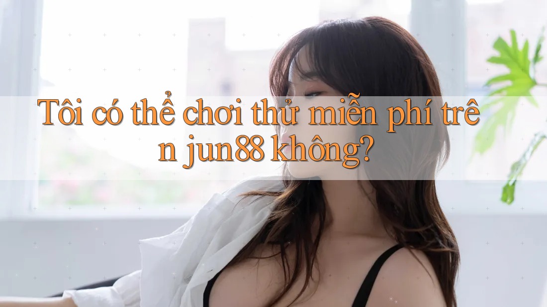Tôi có thể chơi thử miễn phí trên jun88 không? Tôi có thể chơi thử miễn phí trên jun88 không?