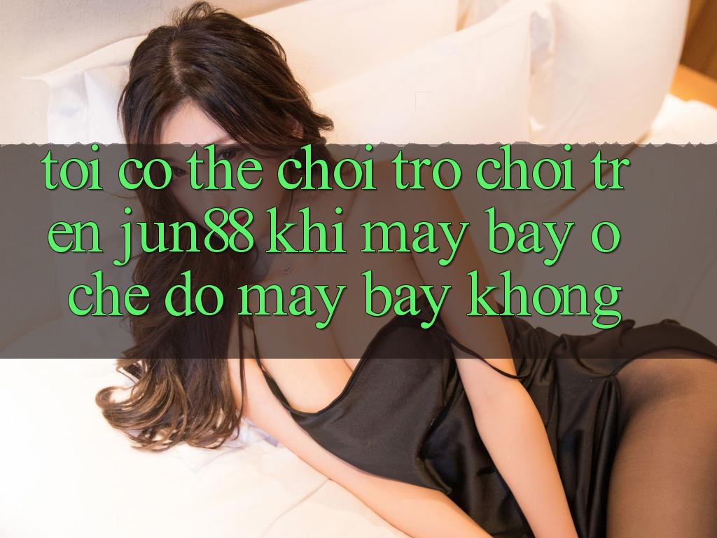 Tôi có thể chơi trò chơi trên jun88 khi máy bay ở chế độ máy bay không? Tôi có thể chơi trò chơi trên jun88 khi máy bay ở chế độ máy bay không?