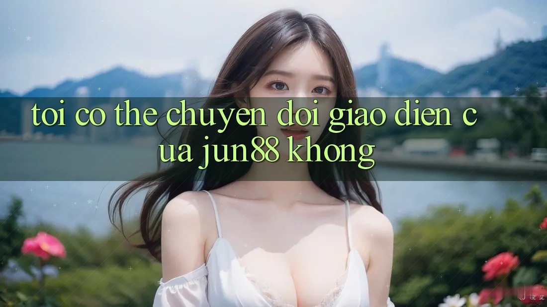 Tôi có thể chuyển đổi giao diện của jun88 không? Tôi có thể chuyển đổi giao diện của jun88 không?