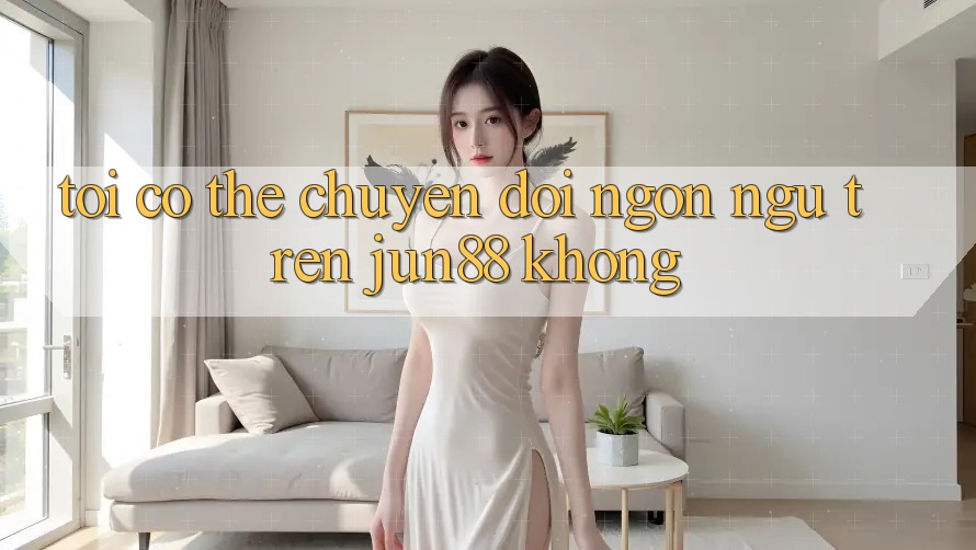 Tôi có thể chuyển đổi ngôn ngữ trên jun88 không? Tôi có thể chuyển đổi ngôn ngữ trên jun88 không?