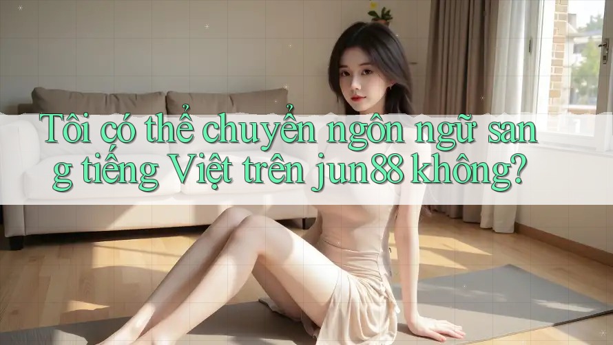 Tôi có thể chuyển ngôn ngữ sang tiếng Việt trên jun88 không? Tôi có thể chuyển ngôn ngữ sang tiếng Việt trên jun88 không?