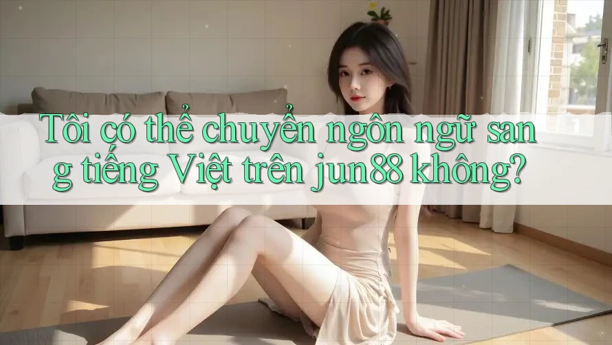 Tôi có thể chuyển ngôn ngữ sang tiếng Việt trên jun88 không?