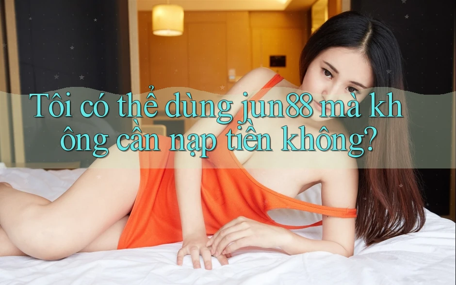 Tôi có thể dùng jun88 mà không cần nạp tiền không?