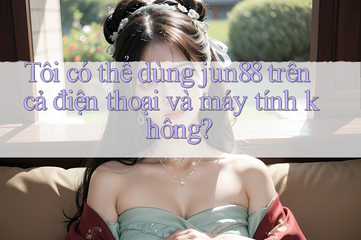Tôi có thể dùng jun88 trên cả điện thoại và máy tính không? Tôi có thể dùng jun88 trên cả điện thoại và máy tính không?