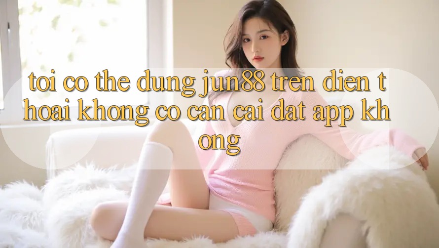 Tôi có thể dùng jun88 trên điện thoại không? Có cần cài đặt app không?