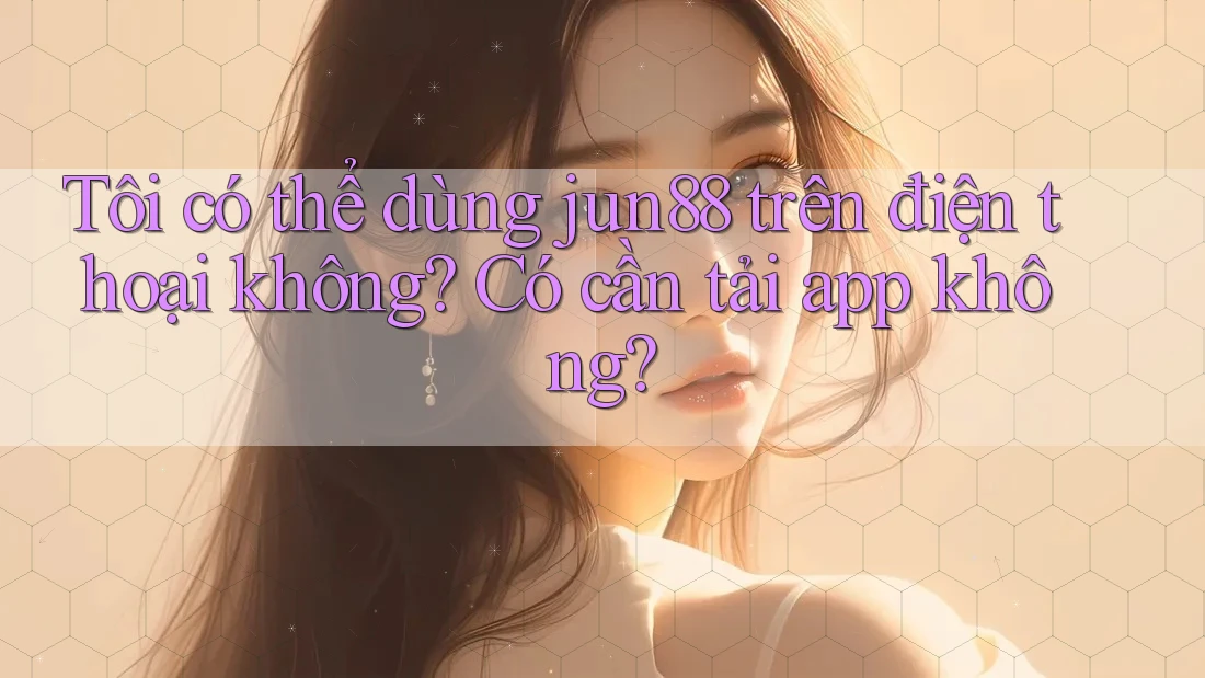 Tôi có thể dùng jun88 trên điện thoại không? Có cần tải app không? Tôi có thể dùng jun88 trên điện thoại không? Có cần tải app không?