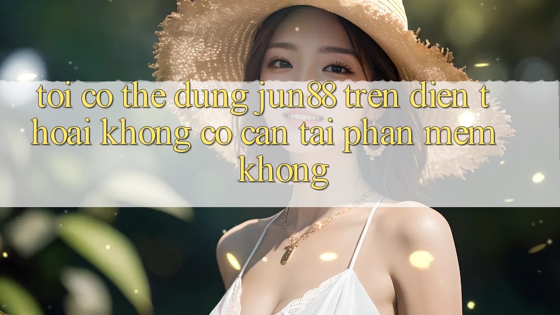 Tôi có thể dùng jun88 trên điện thoại không? Có cần tải phần mềm không?