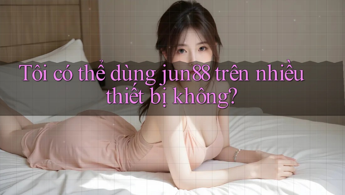 Tôi có thể dùng jun88 trên nhiều thiết bị không? Tôi có thể dùng jun88 trên nhiều thiết bị không?