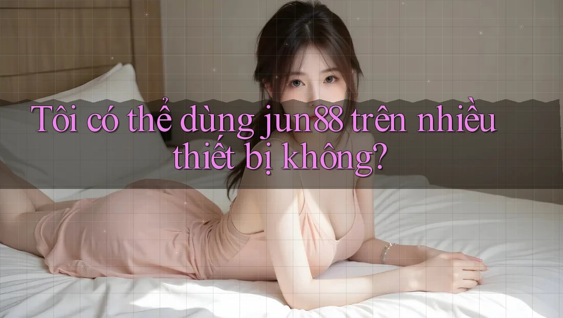 Tôi có thể dùng jun88 trên nhiều thiết bị không?