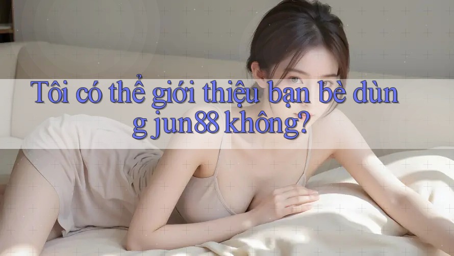 Tôi có thể giới thiệu bạn bè dùng jun88 không? Tôi có thể giới thiệu bạn bè dùng jun88 không?