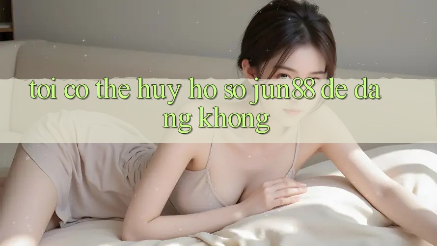 Tôi có thể hủy hồ sơ Jun88 dễ dàng không? Tôi có thể hủy hồ sơ Jun88 dễ dàng không?