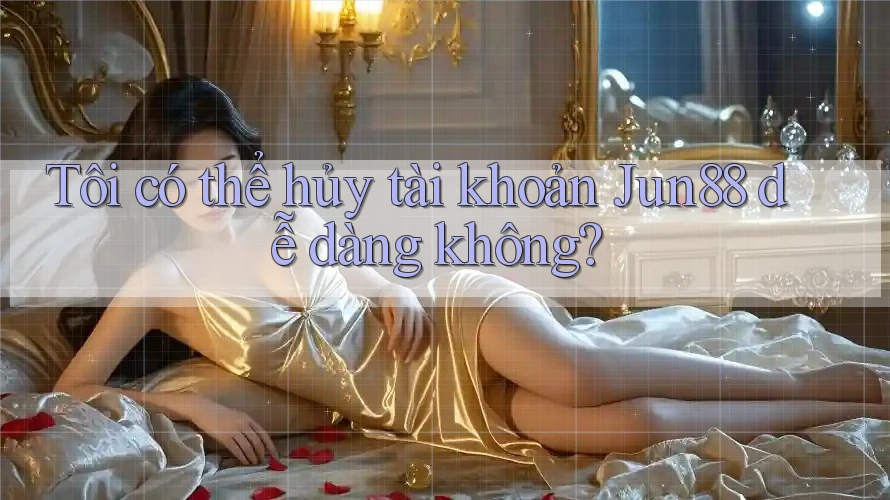Tôi có thể hủy tài khoản Jun88 dễ dàng không? Tôi có thể hủy tài khoản Jun88 dễ dàng không?