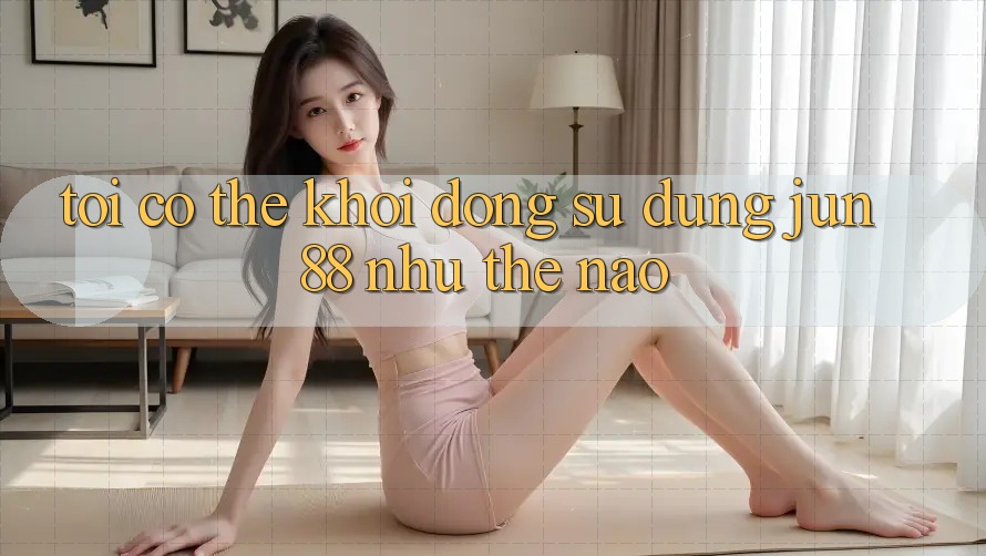 Tôi có thể khởi động sử dụng jun88 như thế nào?