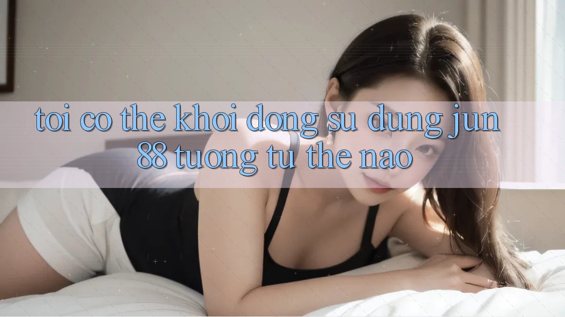 Tôi có thể khởi động sử dụng jun88 tương tự thế nào? Tôi có thể khởi động sử dụng jun88 tương tự thế nào?