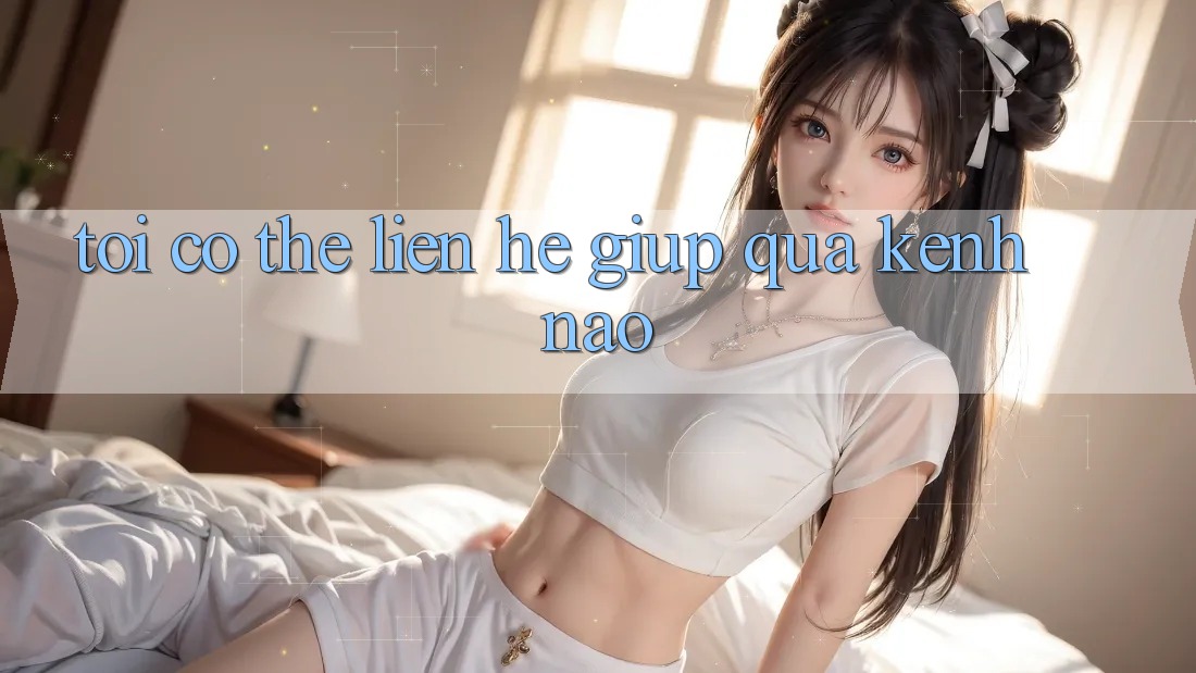Tôi có thể liên hệ giúp qua kênh nào?