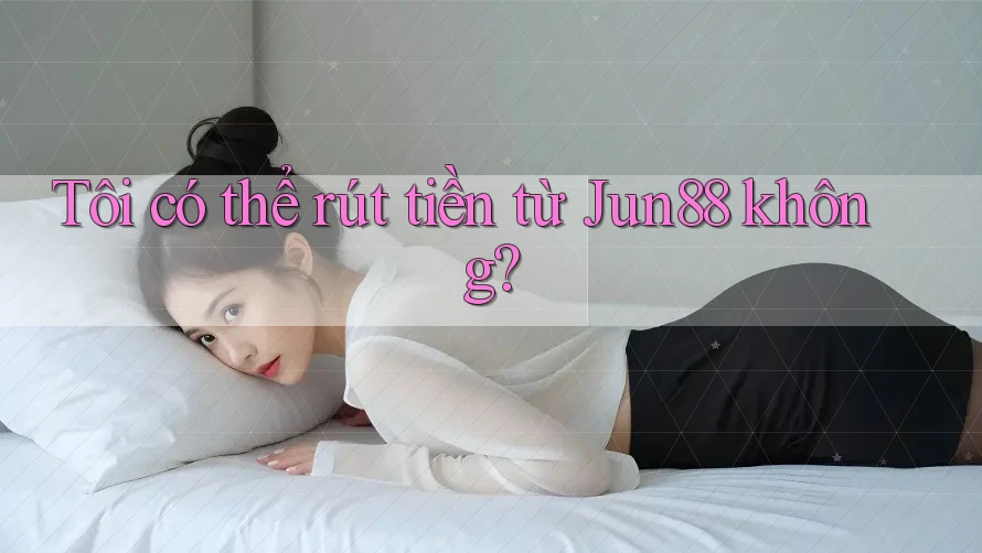 Tôi có thể rút tiền từ Jun88 không? Tôi có thể rút tiền từ Jun88 không?