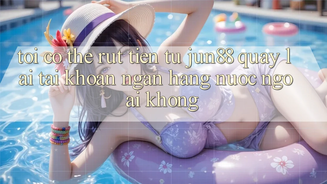 Tôi có thể rút tiền từ Jun88 quay lại tài khoản ngân hàng nước ngoài không? Tôi có thể rút tiền từ Jun88 quay lại tài khoản ngân hàng nước ngoài không?