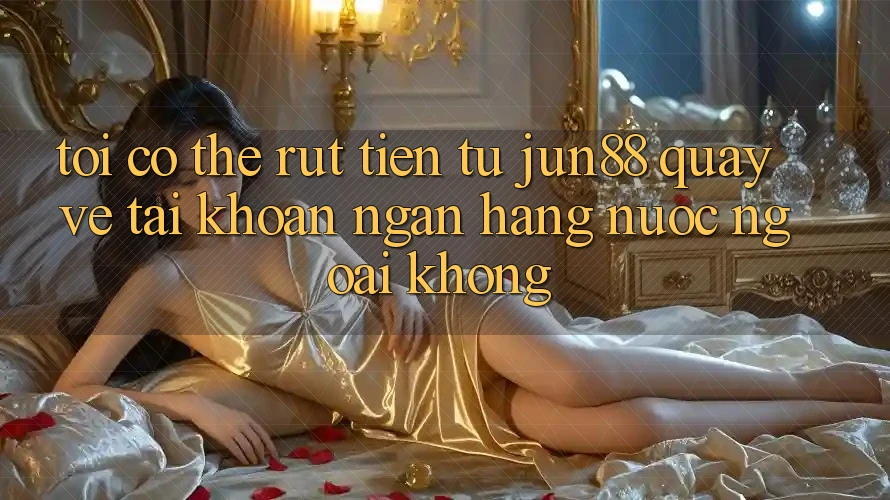 Tôi có thể rút tiền từ Jun88 quay về tài khoản ngân hàng nước ngoài không?