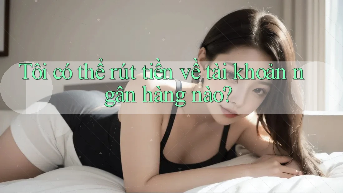 Tôi có thể rút tiền về tài khoản ngân hàng nào? Tôi có thể rút tiền về tài khoản ngân hàng nào?
