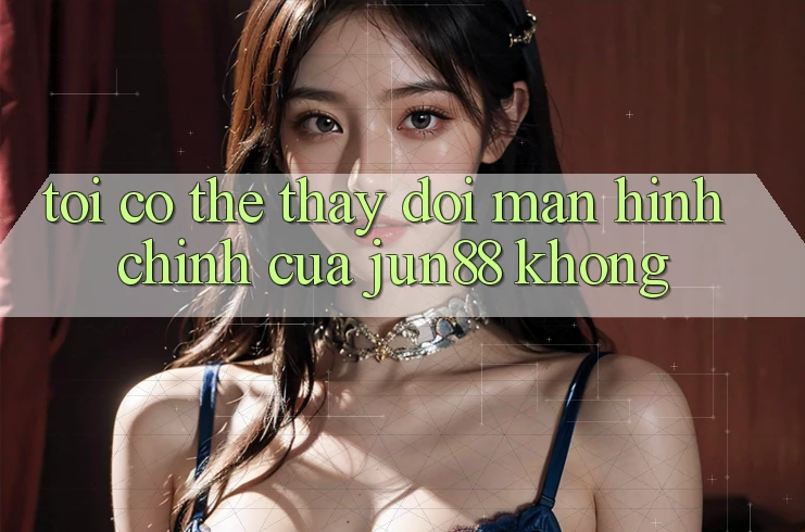 Tôi có thể thay đổi màn hình chính của jun88 không? Tôi có thể thay đổi màn hình chính của jun88 không?