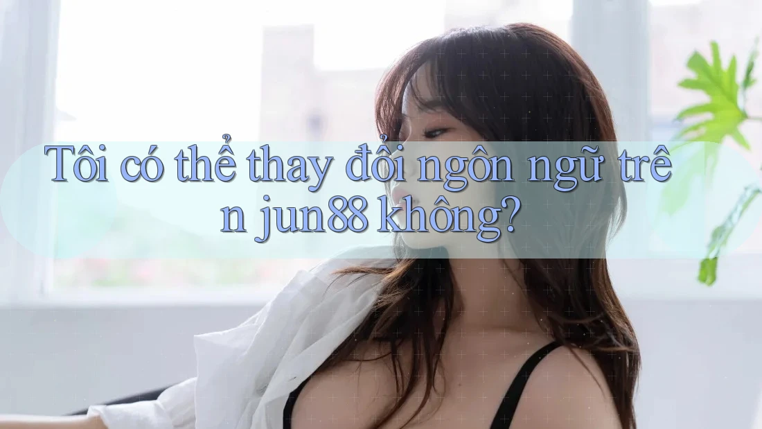 Tôi có thể thay đổi ngôn ngữ trên jun88 không? Tôi có thể thay đổi ngôn ngữ trên jun88 không?