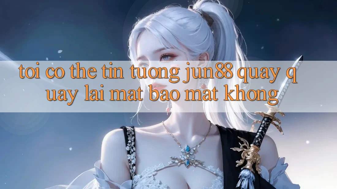 Tôi có thể tin tưởng jun88 quay quay lại mặt bảo mật không?