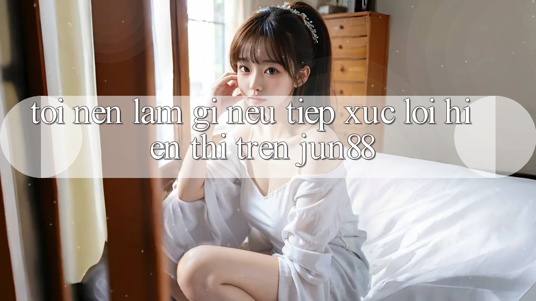 Tôi nên làm gì nếu tiếp xúc lỗi hiển thị trên Jun88?