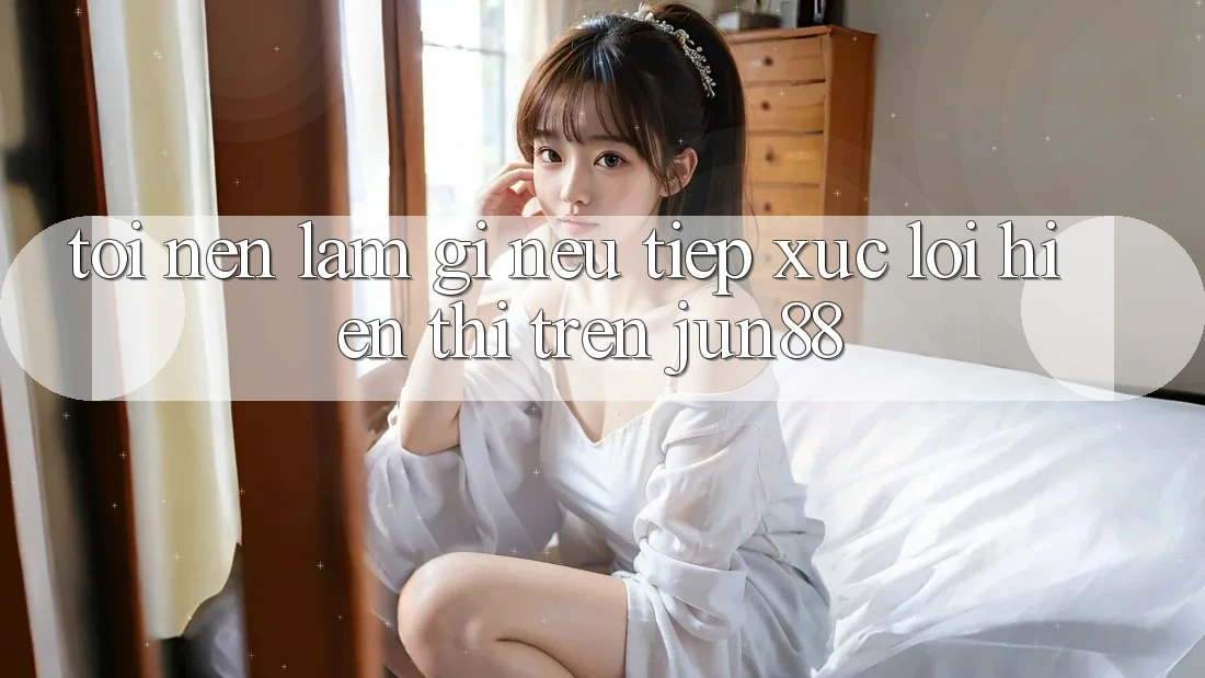 Tôi nên làm gì nếu tiếp xúc lỗi hiển thị trên Jun88? Tôi nên làm gì nếu tiếp xúc lỗi hiển thị trên Jun88?