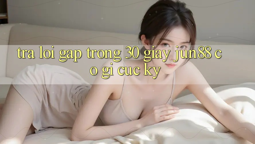 Trả lời gấp trong 30 giây: Jun88 có gì cực kỳ?