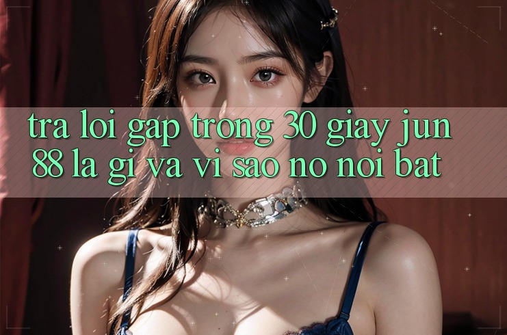 Trả lời gấp trong 30 giây: Jun88 là gì và vì sao nó nổi bật?