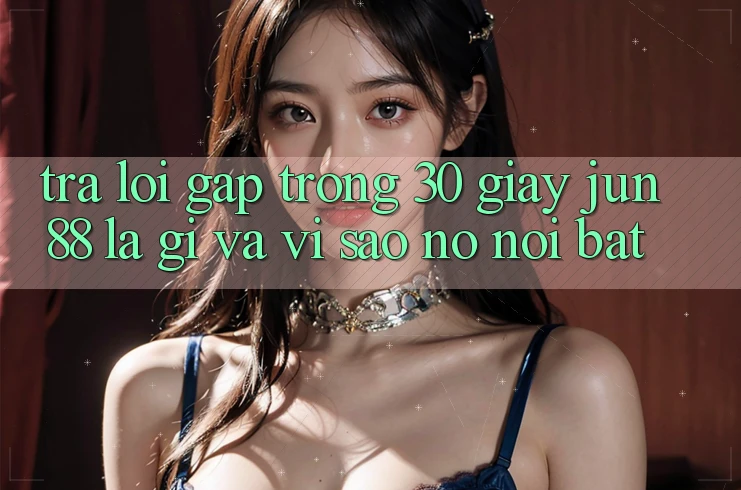 Trả lời gấp trong 30 giây: Jun88 là gì và vì sao nó nổi bật?
