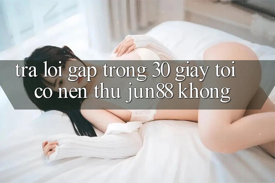 Trả lời gấp trong 30 giây: Tôi có nên thử Jun88 không?