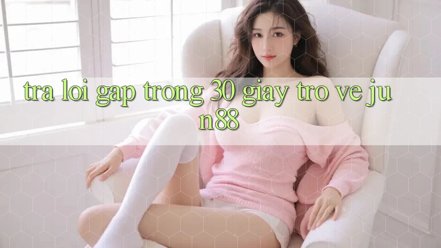 Trả lời gấp trong 30 giây trở về jun88 Trả lời gấp trong 30 giây trở về jun88