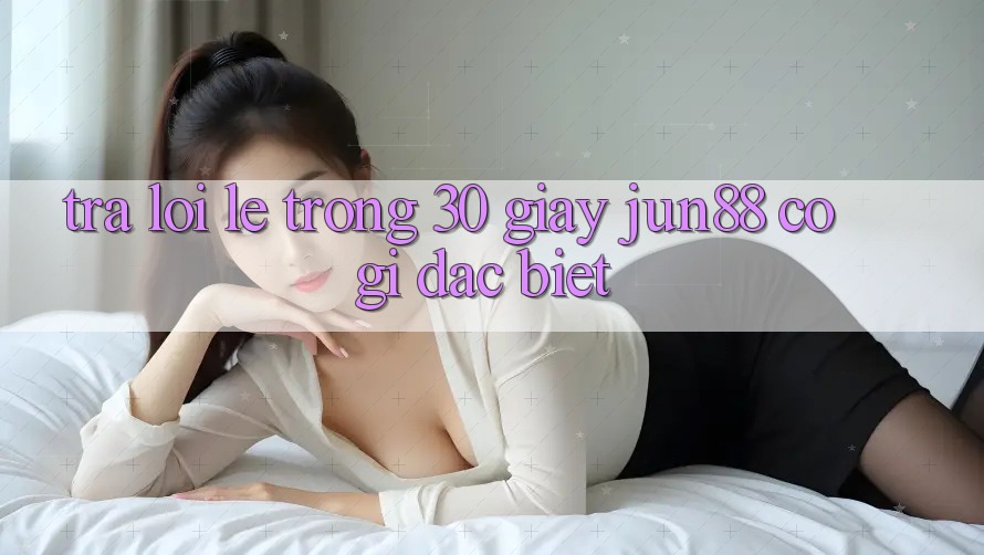 Trả lời lẹ trong 30 giây: Jun88 có gì đặc biệt? Trả lời lẹ trong 30 giây: Jun88 có gì đặc biệt?