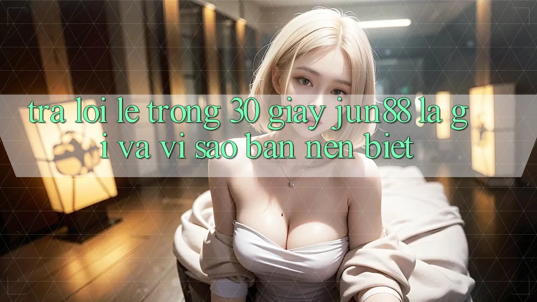 Trả lời lẹ trong 30 giây: Jun88 là gì và vì sao bạn nên biết?