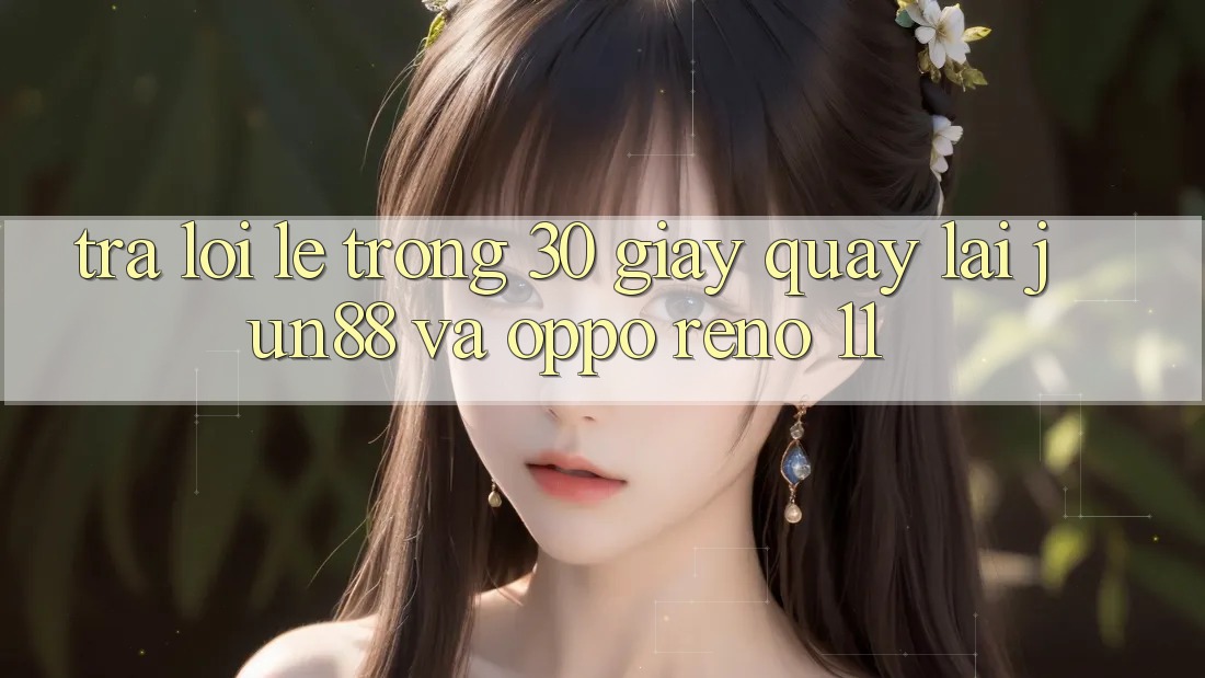 Trả lời lẹ trong 30 giây quay lại Jun88 và OPPO Reno 11