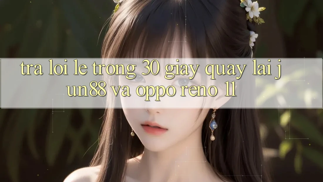 Trả lời lẹ trong 30 giây quay lại Jun88 và OPPO Reno 11 Trả lời lẹ trong 30 giây quay lại Jun88 và OPPO Reno 11