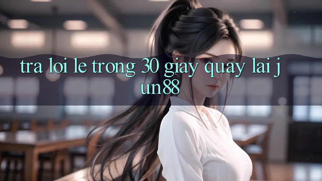 Trả lời lẹ trong 30 giây quay lại jun88 Trả lời lẹ trong 30 giây quay lại jun88