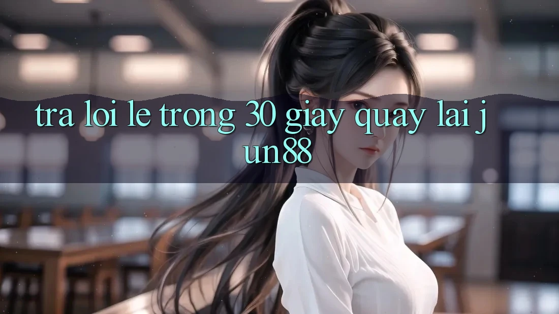 Trả lời lẹ trong 30 giây quay lại jun88